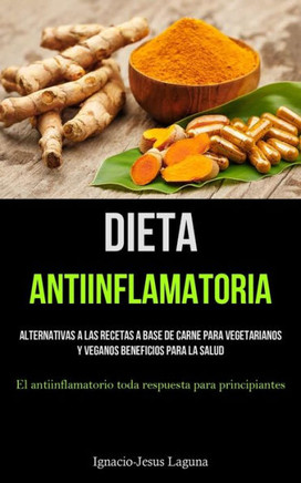 Dieta Antiinflamatoria: Alternativas A Las Recetas A Base De Carne Para Vegetarianos Y Veganos Beneficios Para La Salud (El Antiinflamatorio Toda Respuesta Para Principiantes) (Spanish Edition)