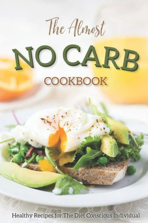 The Almost No Carb Cookbook: Healthy Recipes For The Diet Conscious Individual - Lose Weight The Healthy Way!