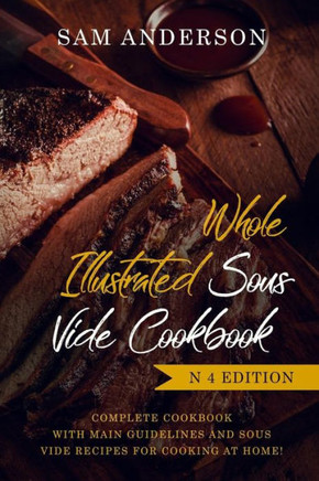 Whole Illustrated Sous Vide Cookbook : Complete Cookbook With Main Guidelines And Sous Vide Recipes For Cooking At Home!
