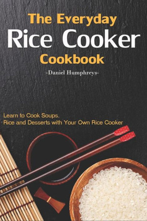 The Everyday Rice Cooker Cookbook: Learn To Cook Soups, Rice And Desserts With Your Own Rice Cooker