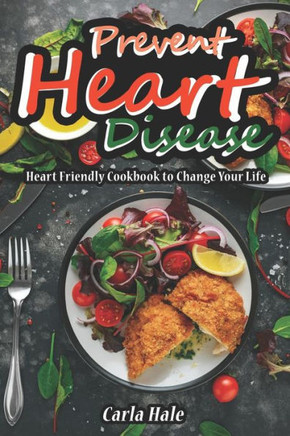 Prevent Heart Disease: Heart Friendly Cookbook To Change Your Life