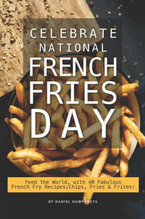 Celebrate National French Fries Day: Feed the World, with 40 Fabulous French Fry Recipes; Chips, Fries Frites!