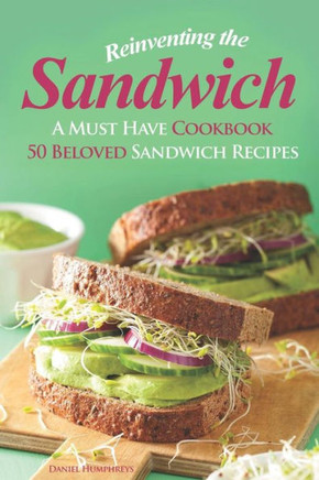 Reinventing The Sandwich : A Must Have Cookbook; 50 Beloved Sandwich Recipes