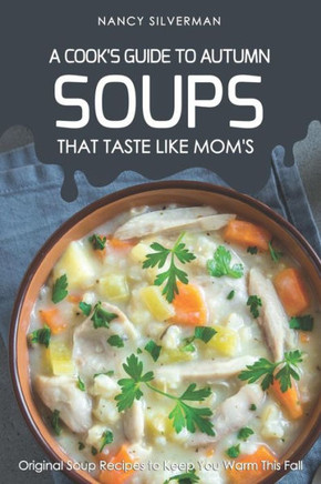 Soups That Taste Like Mom'S - A Cook'S Guide To Autumn: Original Soup Recipes To Keep You Warm This Fall