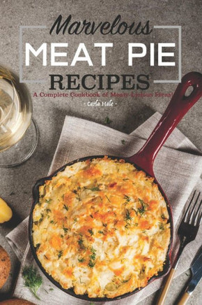 Marvelous Meat Pie Recipes: A Complete Cookbook Of Meaty-Licious Ideas!