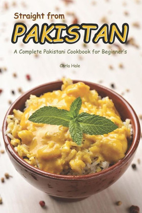 Straight From Pakistan: A Complete Pakistani Cookbook For Beginner'S