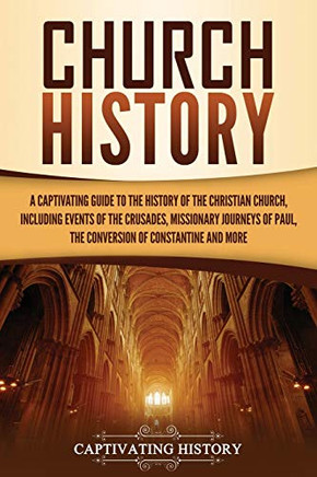 Church History: A Captivating Guide to the History of the Christian Church, Including Events of the Crusades, the Missionary Journeys of Paul, the Conversion of Constantine, and More - Paperback