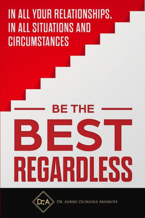 Be The Best Regardless: In All Your Relationships, In All Situations And Circumstances