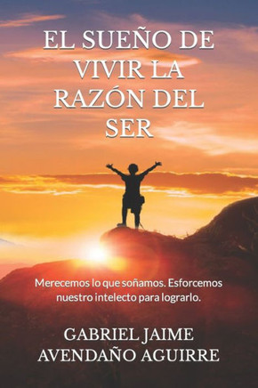 EL SUEÑO DE VIVIR LA RAZÓN DEL SER: Merecemos lo que soñamos. Esforcemos nuestro intelecto para lograrlo. (Spanish Edition)
