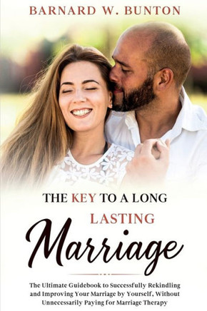 The Key To A Long Lasting Marriage The Ultimate Guidebook To Successfully Rekindling And Improving Your Marriage By Yourself, Without Unnecessarily ... Marriage Therapy Written By Barnard W. Bunton