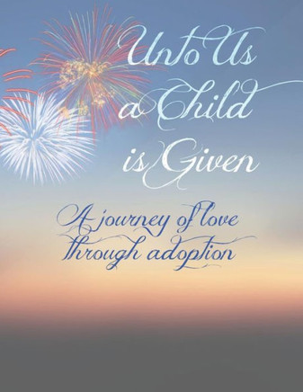Unto Us A Child Is Given : A Journey Of Love Through Adoption