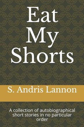 Eat My Shorts: A collection of autobiographical short stories in no particular order