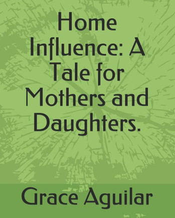 Home Influence: A Tale for Mothers and Daughters.