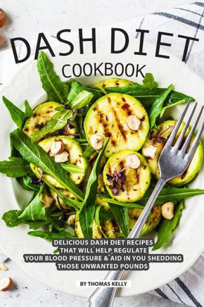 DASH Diet Cookbook: Delicious DASH Diet Recipes that Will Help Regulate your Blood Pressure Aid In You Shedding Those Unwanted Pounds