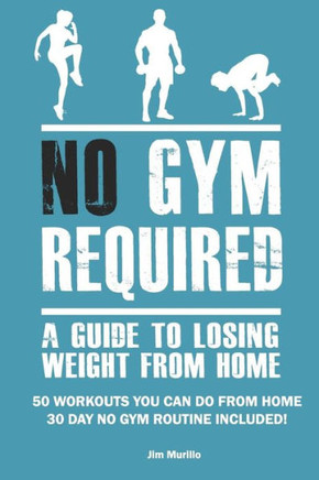 No Gym Required: A Guide To Losing Weight From Home: 50 Workouts You Can Do From Home 30 Day No Gym Routine Included!