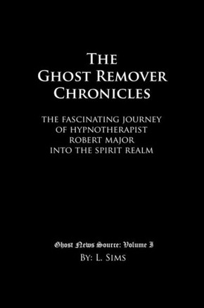 The Ghost Remover Chronicles: The fascinating journey of Hypnotherapist Robert Major into the spirit realm. (Ghost News Source)
