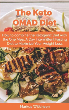 The Keto Omad Diet: How To Combine The Ketogenic Diet With The One Meal A Day Intermittent Fasting Diet To Maximize Your Weight Loss