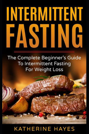 Intermittent Fasting: The Complete Beginner's Guide To Intermittent Fasting For Weight Loss