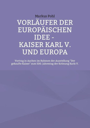 Vorläufer Der Europäischen Idee - Kaiser Karl V. Und Europa: Vortrag In Aachen Im Rahmen Der Ausstellung Der Gekaufte Kaiser Zum 500. Jahrestag Der Krönung Karls V. (German Edition)