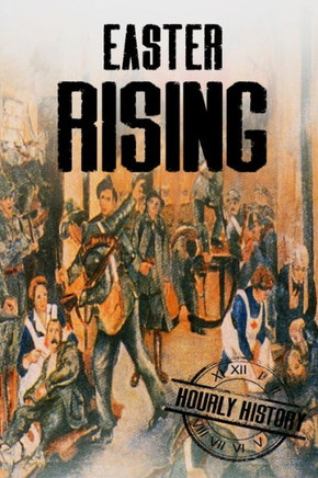Easter Rising: A History From Beginning To End (History Of Ireland)