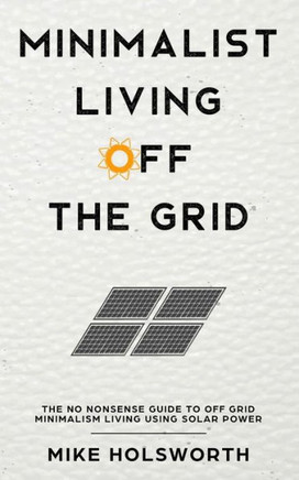 Minimalist Living Off The Grid: The No Nonsense Guide To Off Grid Minimalism Living Using Solar Power