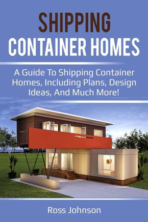 Shipping Container Homes : A Guide To Shipping Container Homes, Including Plans, Design Ideas, And Much More!