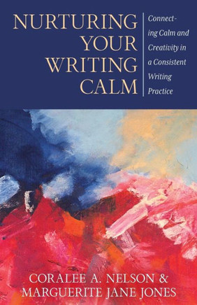Nurturing Your Writing Calm : Connecting Calm And Creativity In A Consistent Writing Practice