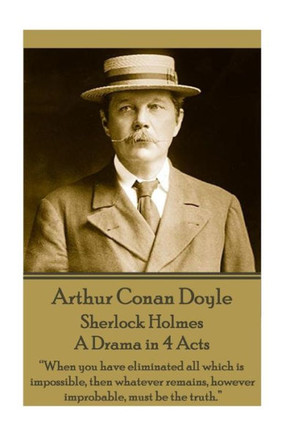 Arthur Conan Doyle - Sherlock Holmes - A Drama in 4 Acts: When you have eliminated all which is impossible, then whatever remains, however improbable, must be the truth. 