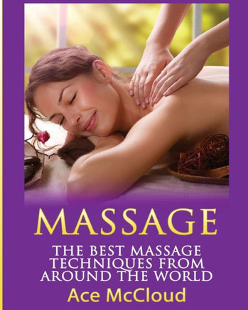 Massage: The Best Massage Techniques From Around The World (Massage Techniques & Massage Therapies From Around)