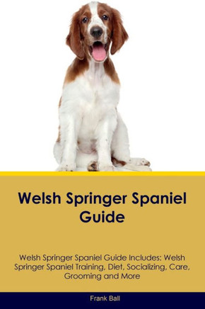 Welsh Springer Spaniel Guide Welsh Springer Spaniel Guide Includes: Welsh Springer Spaniel Training, Diet, Socializing, Care, Grooming, And More