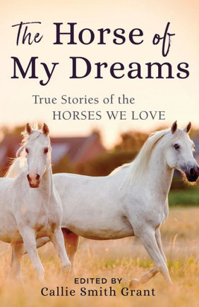 The Horse Of My Dreams: True Stories Of The Horses We Love