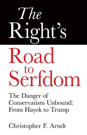 The Right'S Road To Serfdom: The Danger Of Conservatism Unbound: From Hayek To Trump