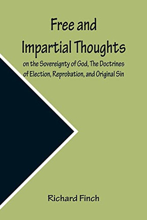 Free And Impartial Thoughts, On The Sovereignty Of God, The Doctrines Of Election, Reprobation, And Original Sin: Humbly Addressed To All Who Believe And Profess Those Doctrines.