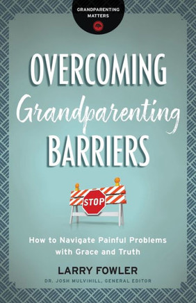 Overcoming Grandparenting Barriers: How To Navigate Painful Problems With Grace And Truth (Grandparenting Matters)