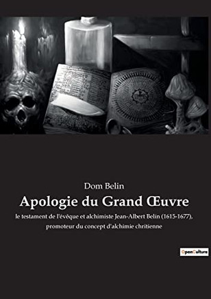 Apologie du Grand OEuvre: le testament de l'évêque et alchimiste Jean-Albert Belin (1615-1677), promoteur du concept d'alchimie chritienne (French Edition)