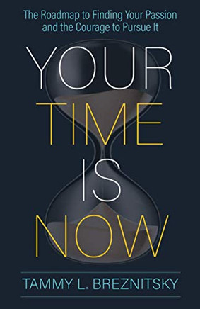 Your Time Is Now: The Roadmap To Finding Your Passion And The Courage To Pursue It