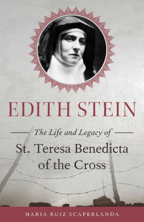 Edith Stein: The Life And Legacy Of St. Teresa Benedicta Of The Cross