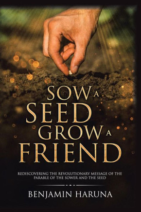 Sow A Seed Grow A Friend : Rediscovering The Revolutionary Message Of The Parable Of The Sower And The Seed