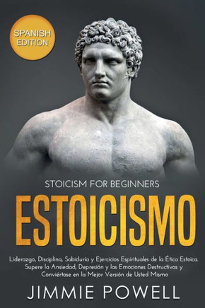 Estoicismo: Liderazgo, Disciplina, Sabiduría y Ejercicios Espirituales de la Ética Estoica. Supere la Ansiedad, Depresión y las Emociones Destructivas ... Versión de Usted Mismo (Spanish Edition)