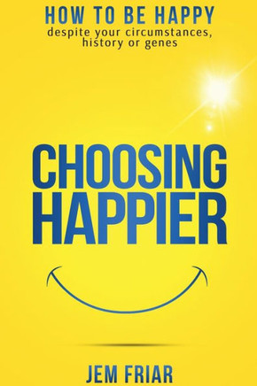 Choosing Happier: How To Be Happy Despite Your Circumstances, History Or Genes (The Practical Happiness Series)