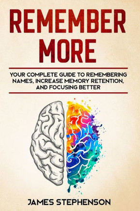 Remember More : Your Complete Guide To Remembering Names, Increase Memory Retention, And Focusing Better
