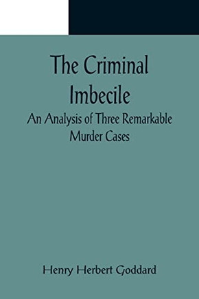 The Criminal Imbecile; An Analysis Of Three Remarkable Murder Cases