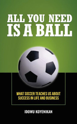 All You Need Is A Ball: What Soccer Teaches Us About Success In Life And Business