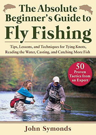 Absolute Beginner'S Guide To Fly Fishing: Tips, Lessons, And Techniques For Tying Knots, Reading The Water, Casting, And Catching More Fish?50 Proven Tactics From An Expert