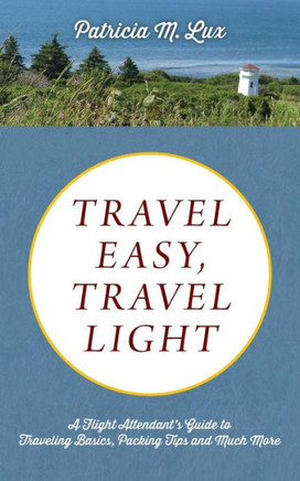 Travel Easy, Travel Light : A Flight Attendant?S Guide To Traveling Basics, Packing Tips And Much More