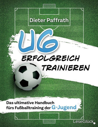 U6 ERFOLGREICH TRAINIEREN : Das ultimative Handbuch fürs Fußballtraining der G-Jugend