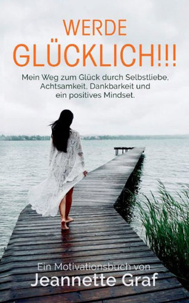 Werde glücklich!!! : Mein Weg zum Glück durch Selbstliebe, Achtsamkeit, Dankbarkeit und ein positives Mindset.