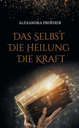 Das Selbst - Die Heilung - Die Kraft : Expertenwissen über Unterbewusstsein, Hypnose und Reinkarnation