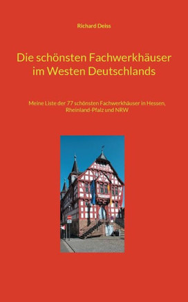 Die schönsten Fachwerkhäuser im Westen Deutschlands : Meine Liste der 77 schönsten Fachwerkhäuser in Hessen, Rheinland-Pfalz und im Saarland