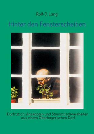 Hinter den Fensterscheiben : Dorfratsch, Anekdoten und Stammtischweisheiten aus einem Oberbayerischen Dorf